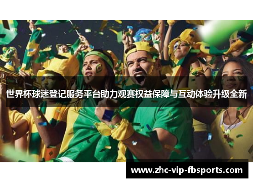 世界杯球迷登记服务平台助力观赛权益保障与互动体验升级全新