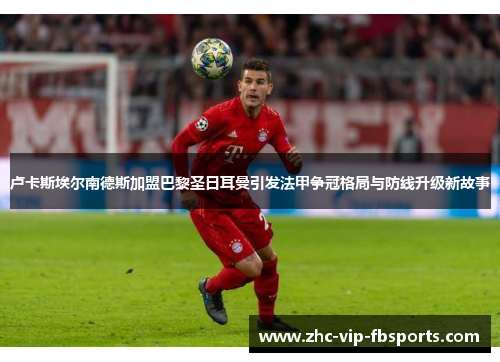 卢卡斯埃尔南德斯加盟巴黎圣日耳曼引发法甲争冠格局与防线升级新故事 卢卡斯埃尔南德斯加盟巴黎圣日耳曼引发法甲争冠格局与防线升级新故事