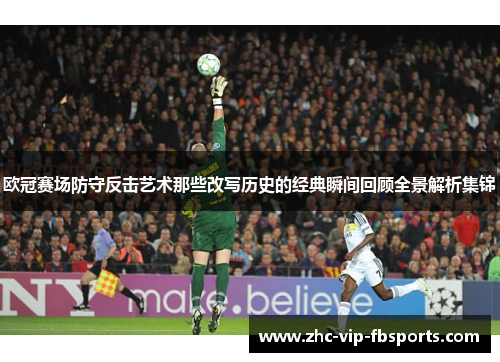 欧冠赛场防守反击艺术那些改写历史的经典瞬间回顾全景解析集锦