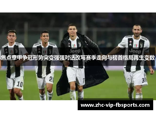 焦点意甲争冠形势突变强强对话改写赛季走向与榜首格局再生变数