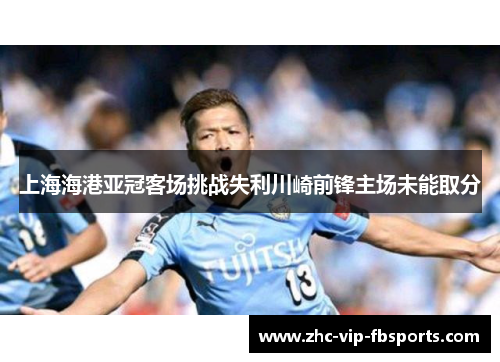 上海海港亚冠客场挑战失利川崎前锋主场未能取分