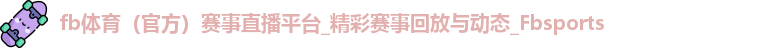 fb体育（官方）赛事直播平台_精彩赛事回放与动态_Fbsports